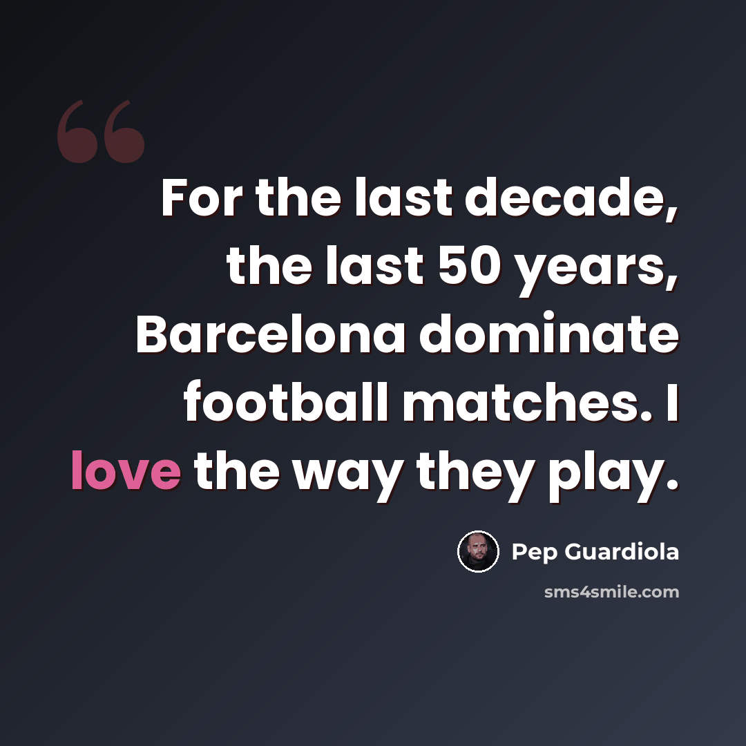“For the last decade, the last 50 years, Barcelona dominate football matches. I love the way they play.” quote by Pep Guardiola