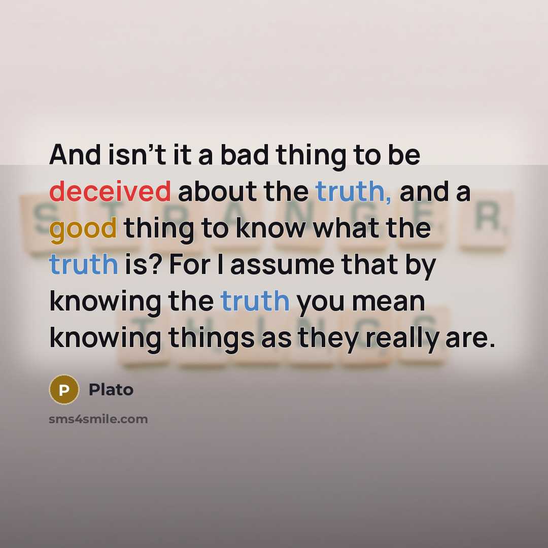 “And isn't it a bad thing to be deceived about the truth, and a good thing to know what the truth is? For I assume that by knowing the truth you mean knowing things as they really are.” quote by Plato