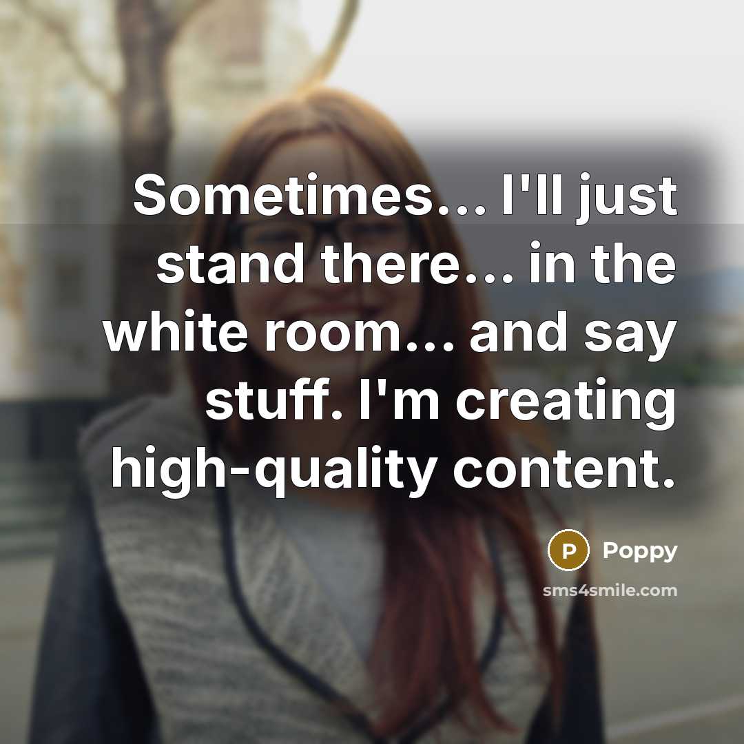 “Sometimes... I'll just stand there... in the white room... and say stuff. I'm creating high-quality content.” quote by Poppy