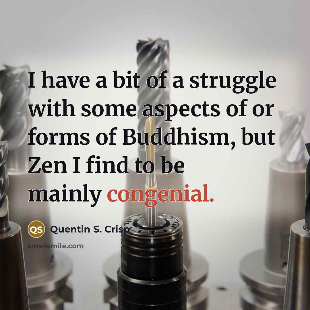 “I have a bit of a struggle with some aspects of or forms of Buddhism, but Zen I find to be mainly congenial.” quote by Quentin S. Crisp