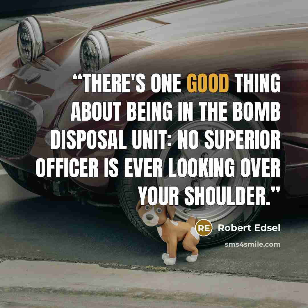 “There's one good thing about being in the bomb disposal unit: No superior officer is ever looking over your shoulder.” quote by Robert Edsel