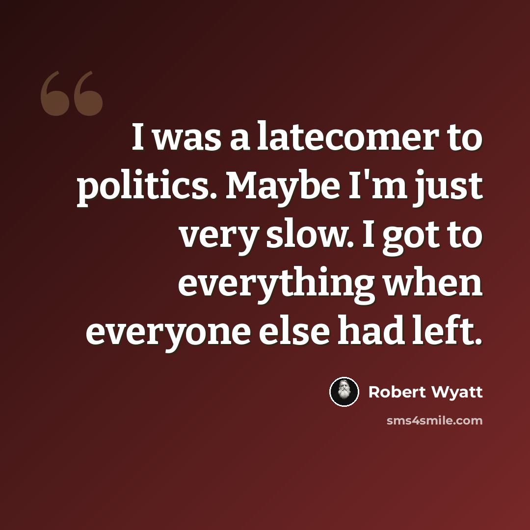 “I was a latecomer to politics. Maybe I'm just very slow. I got to everything when everyone else had left.” quote by Robert Wyatt
