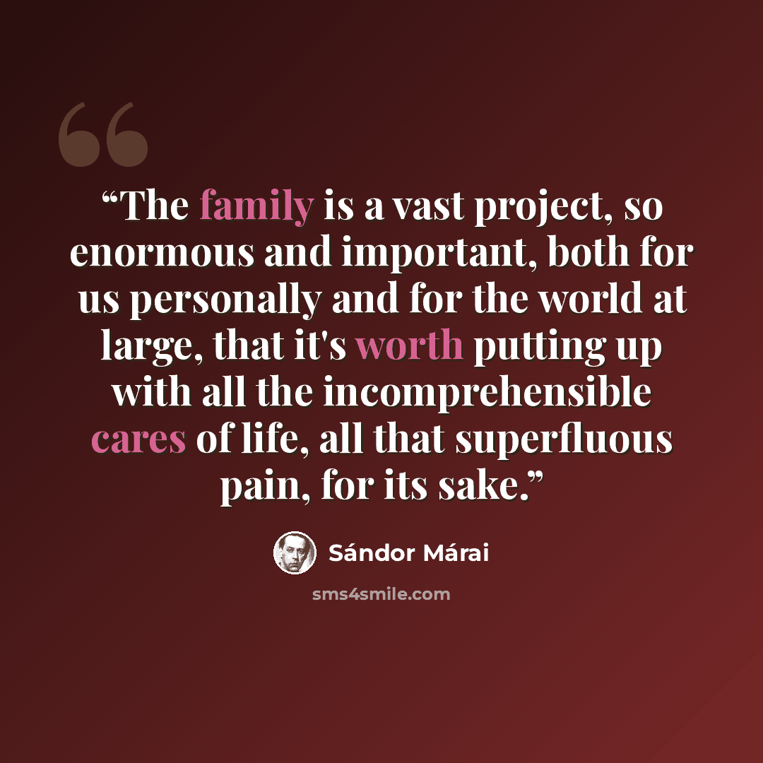“The family is a vast project, so enormous and important, both for us personally and for the world at large, that it's worth putting up with all the incomprehensible cares of life, all that superfluous pain, for its sake.” quote by Sándor Márai