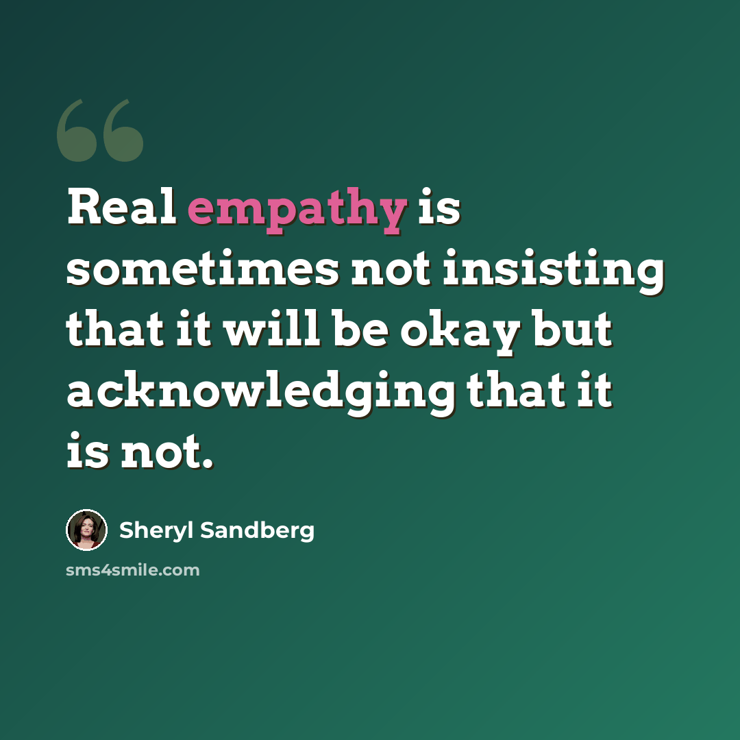 “Real empathy is sometimes not insisting that it will be okay but acknowledging that it is not.” quote by Sheryl Sandberg