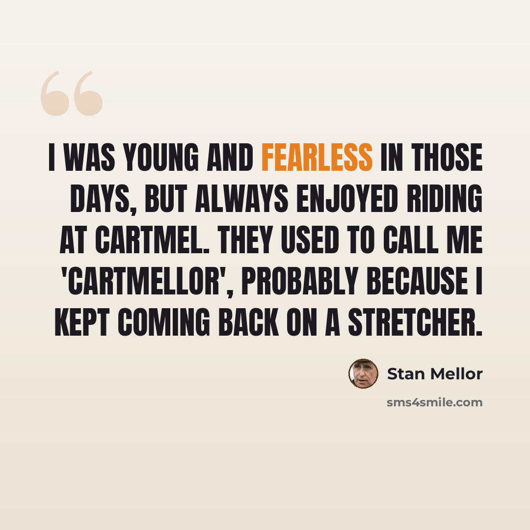 “I was young and fearless in those days, but always enjoyed riding at Cartmel. They used to call me 'Cartmellor', probably because I kept coming back on a stretcher.” quote by Stan Mellor