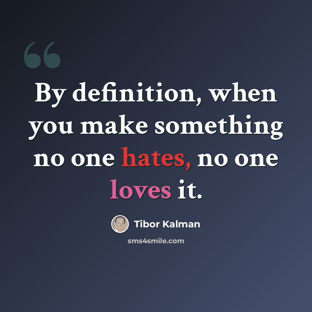 “By definition, when you make something no one hates, no one loves it.” quote by Tibor Kalman