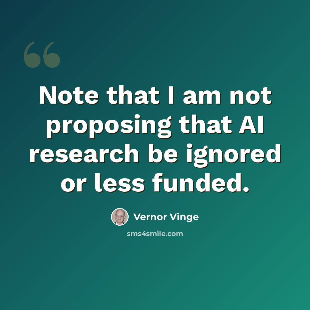 “Note that I am not proposing that AI research be ignored or less funded.” quote by Vernor Vinge