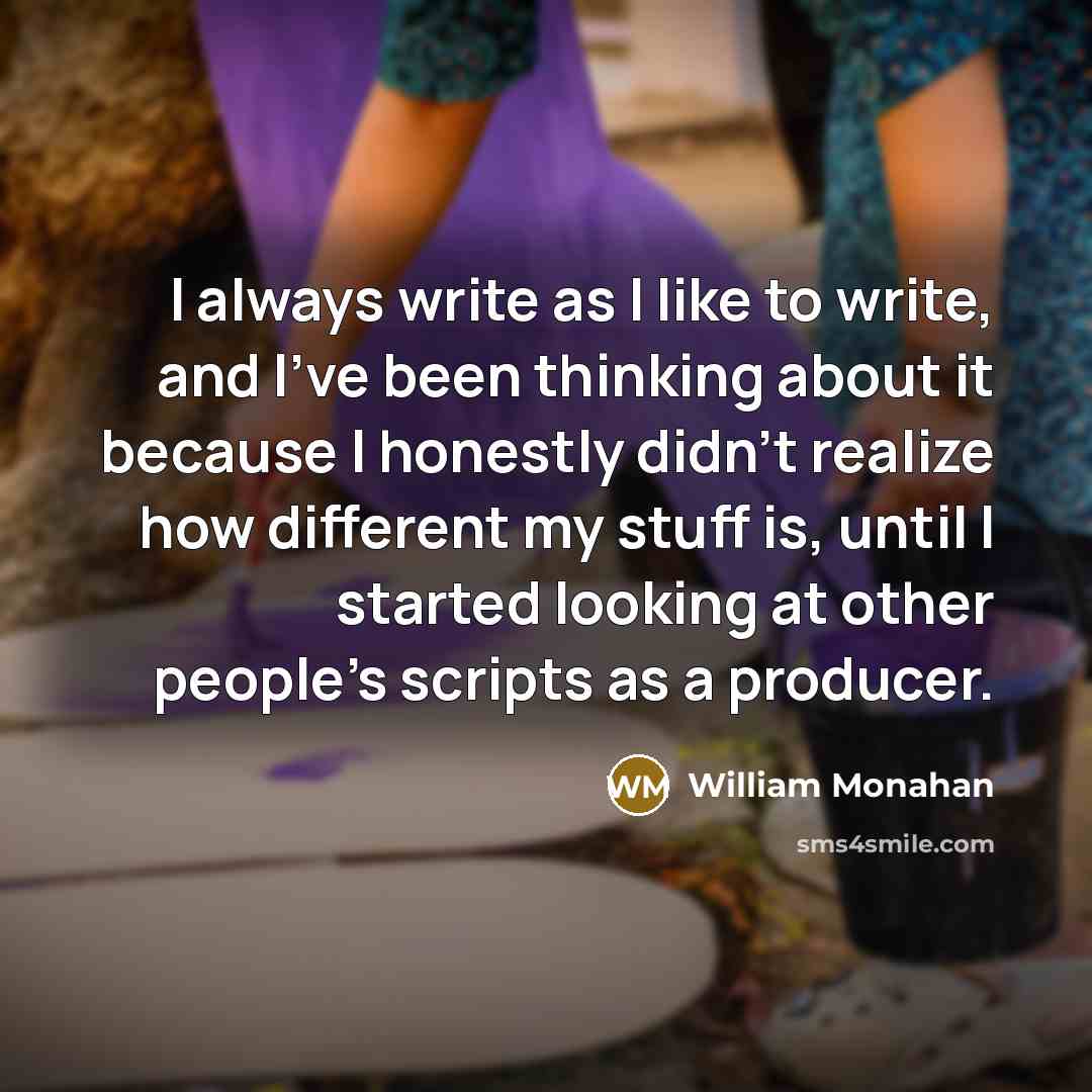 “I always write as I like to write, and I've been thinking about it because I honestly didn't realize how different my stuff is, until I started looking at other people's scripts as a producer.” quote by William Monahan
