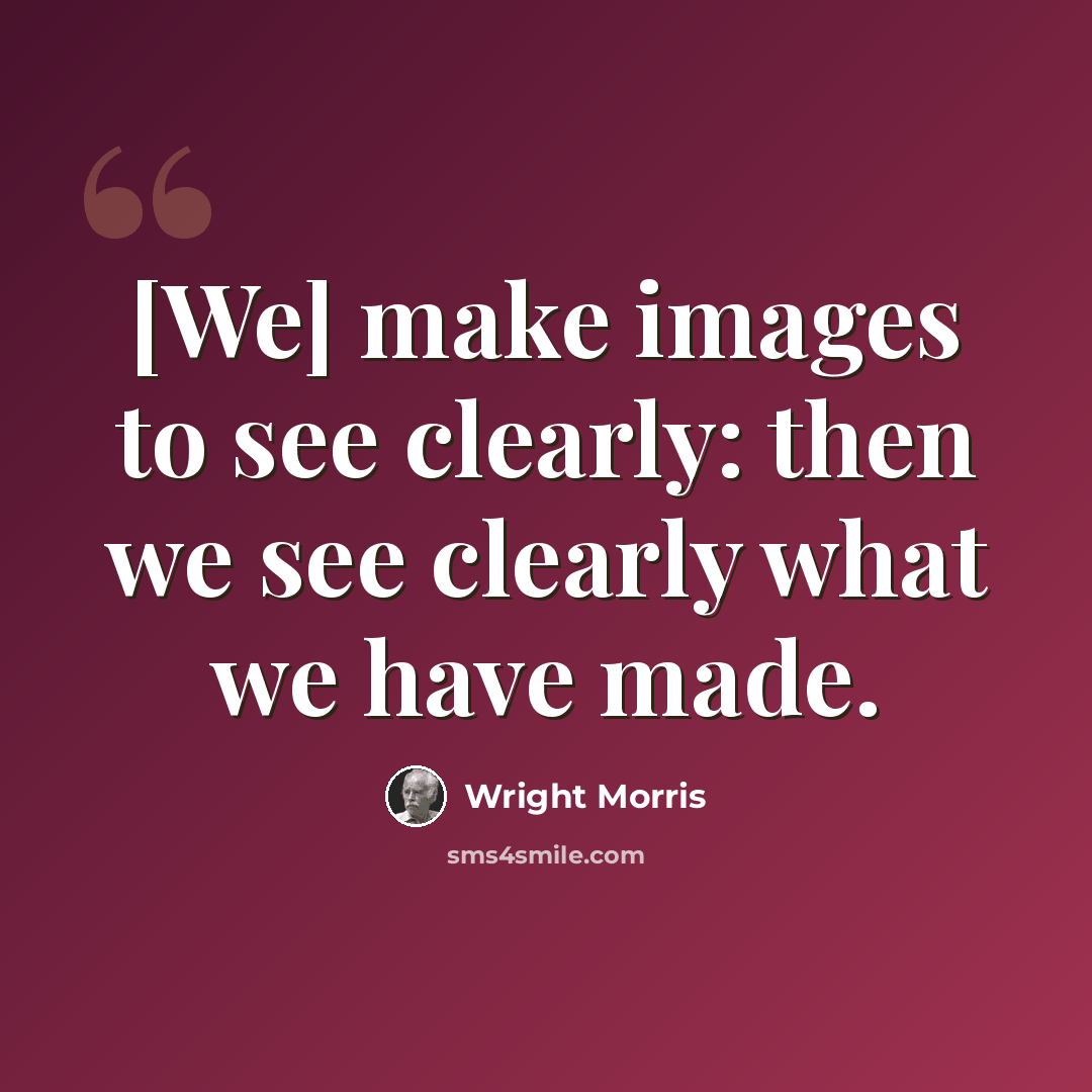“[We] make images to see clearly: then we see clearly what we have made.” quote by Wright Morris