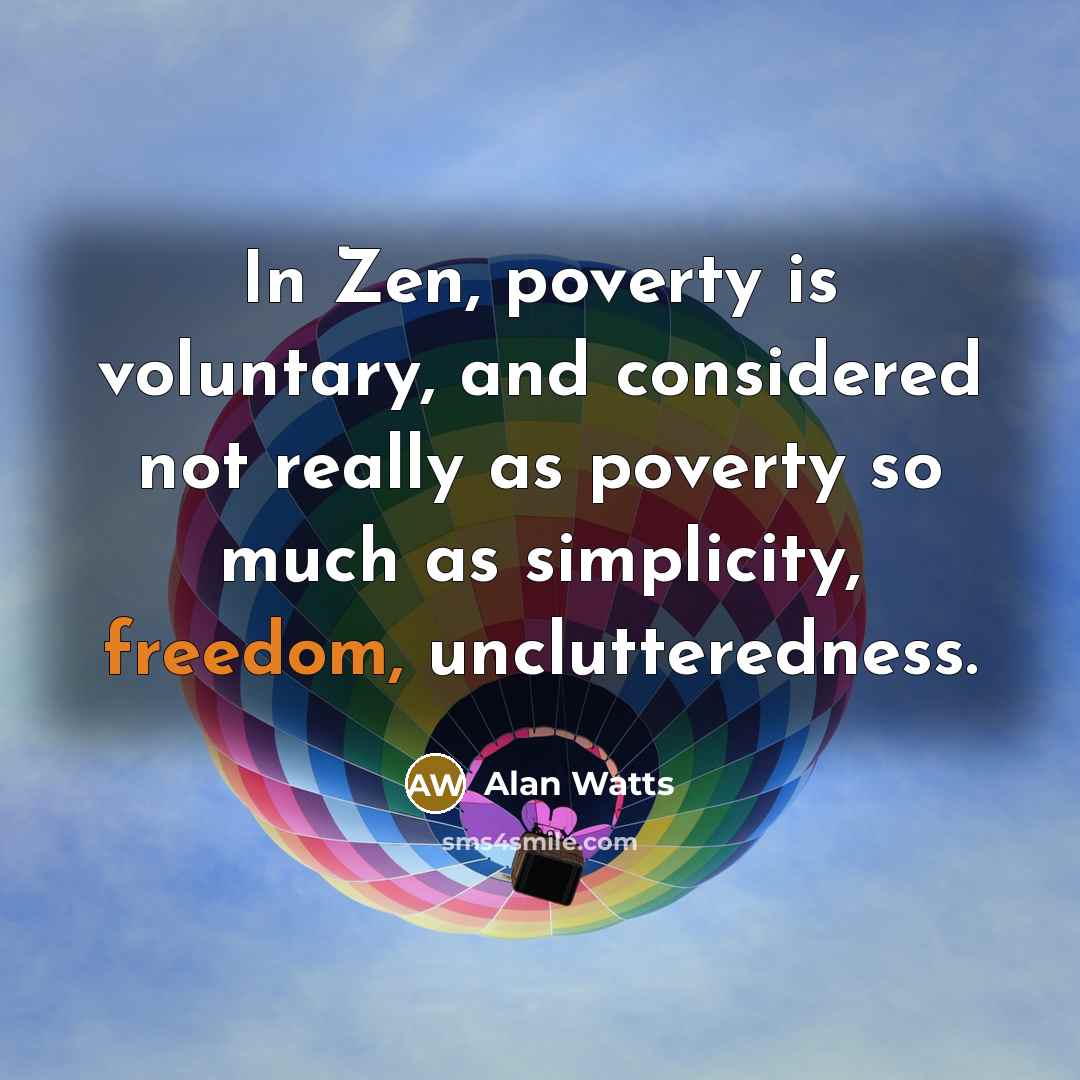“In Zen, poverty is voluntary, and considered not really as poverty so much as simplicity, freedom, unclutteredness.” quote by Alan Watts