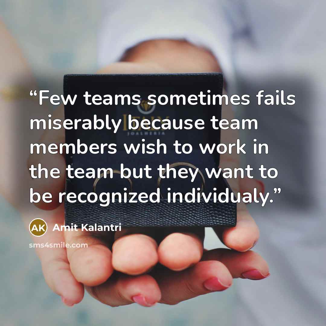 “Few teams sometimes fails miserably because team members wish to work in the team but they want to be recognized individualy.” quote by Amit Kalantri