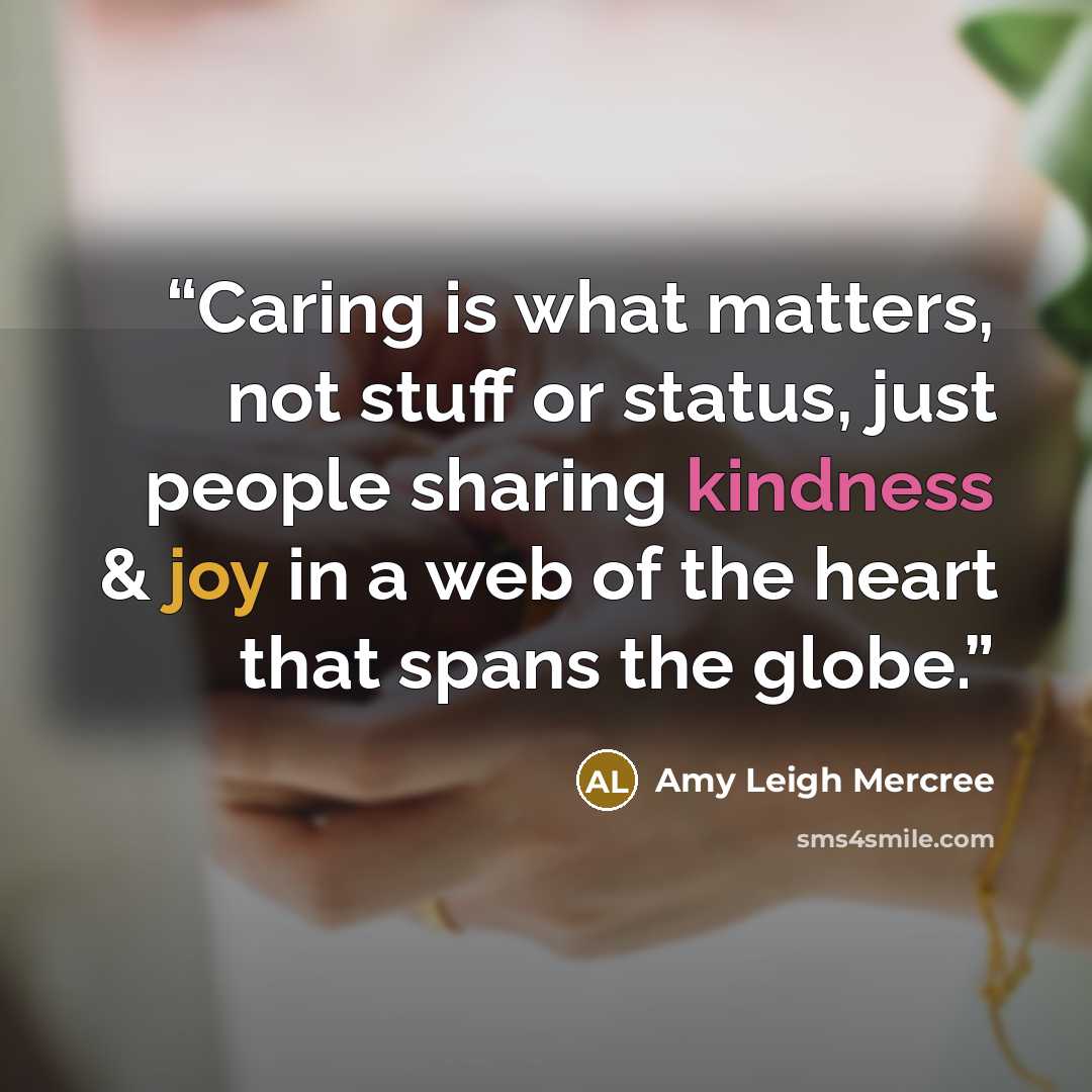 “Caring is what matters, not stuff or status, just people sharing kindness & joy in a web of the heart that spans the globe.” quote by Amy Leigh Mercree