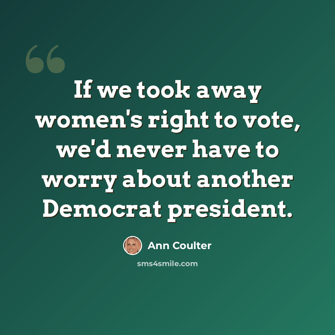 “If we took away women's right to vote, we'd never have to worry about another Democrat president.” quote by Ann Coulter