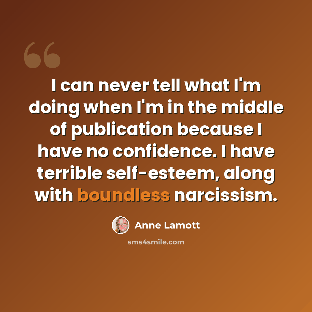 “I can never tell what I'm doing when I'm in the middle of publication because I have no confidence. I have terrible self-esteem, along with boundless narcissism.” quote by Anne Lamott