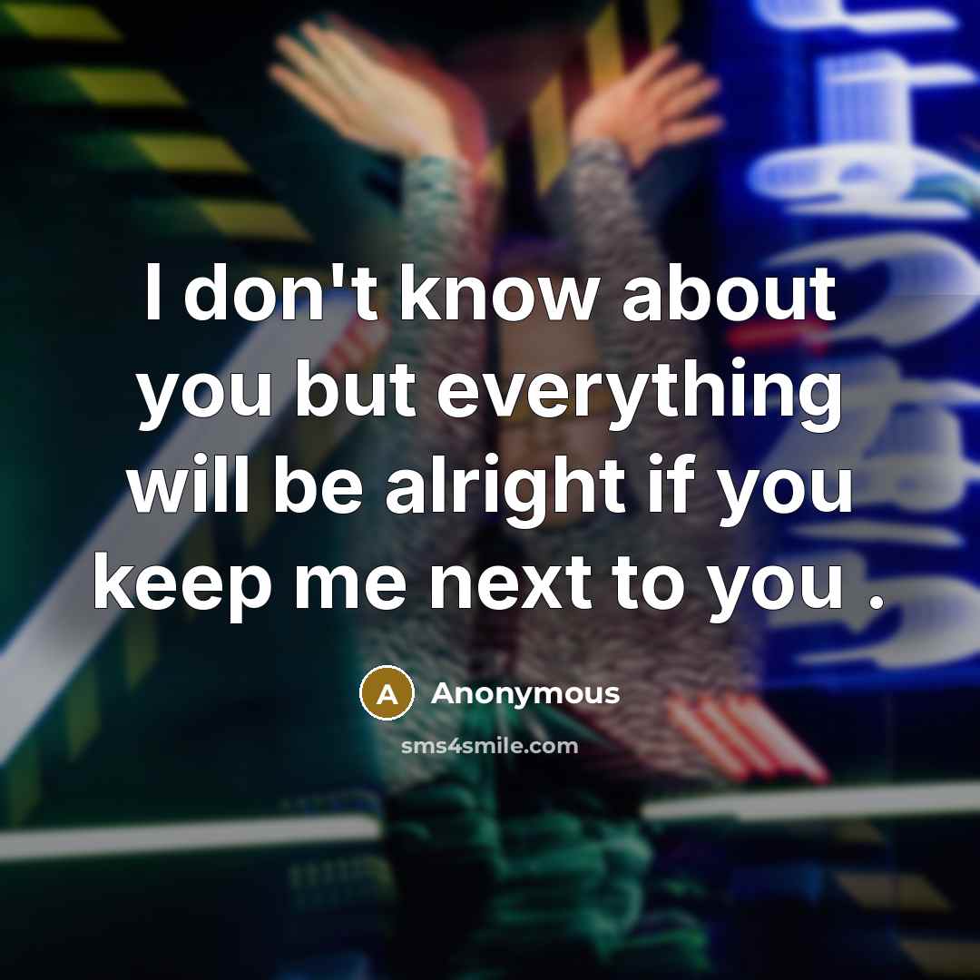 “I don't know about you but everything will be alright if you keep me next to you .” quote by Anonymous
