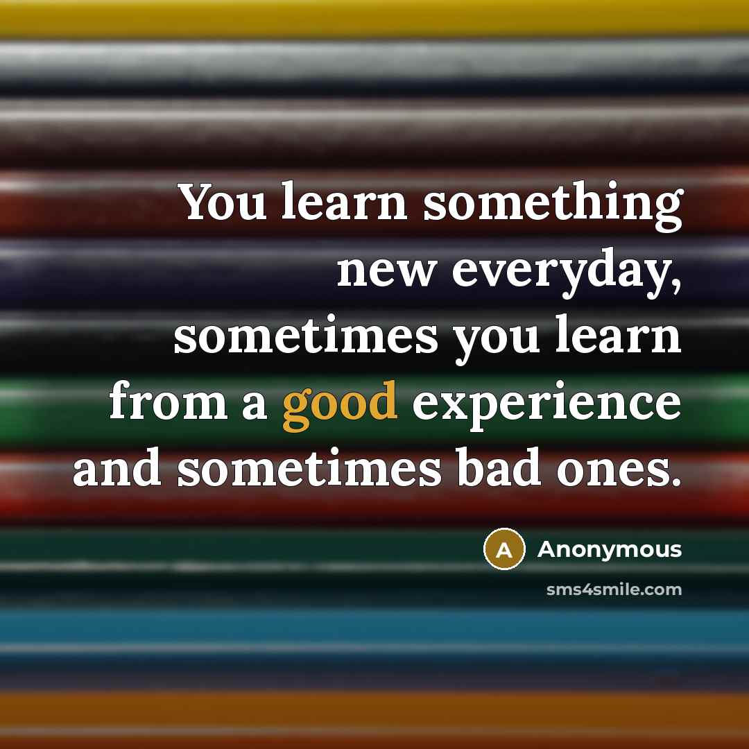 “You learn something new everyday, sometimes you learn from a good experience and sometimes bad ones.” quote by Anonymous
