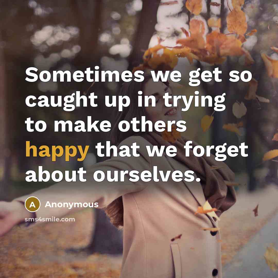 “Sometimes we get so caught up in trying to make others happy that we forget about ourselves.” quote by Anonymous