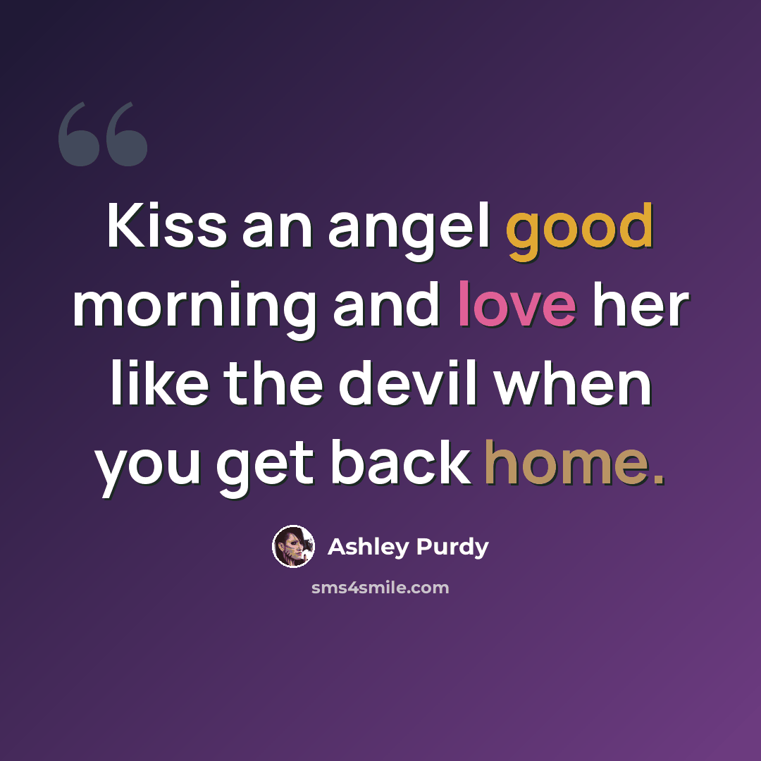 “Kiss an angel good morning and love her like the devil when you get back home.” quote by Ashley Purdy