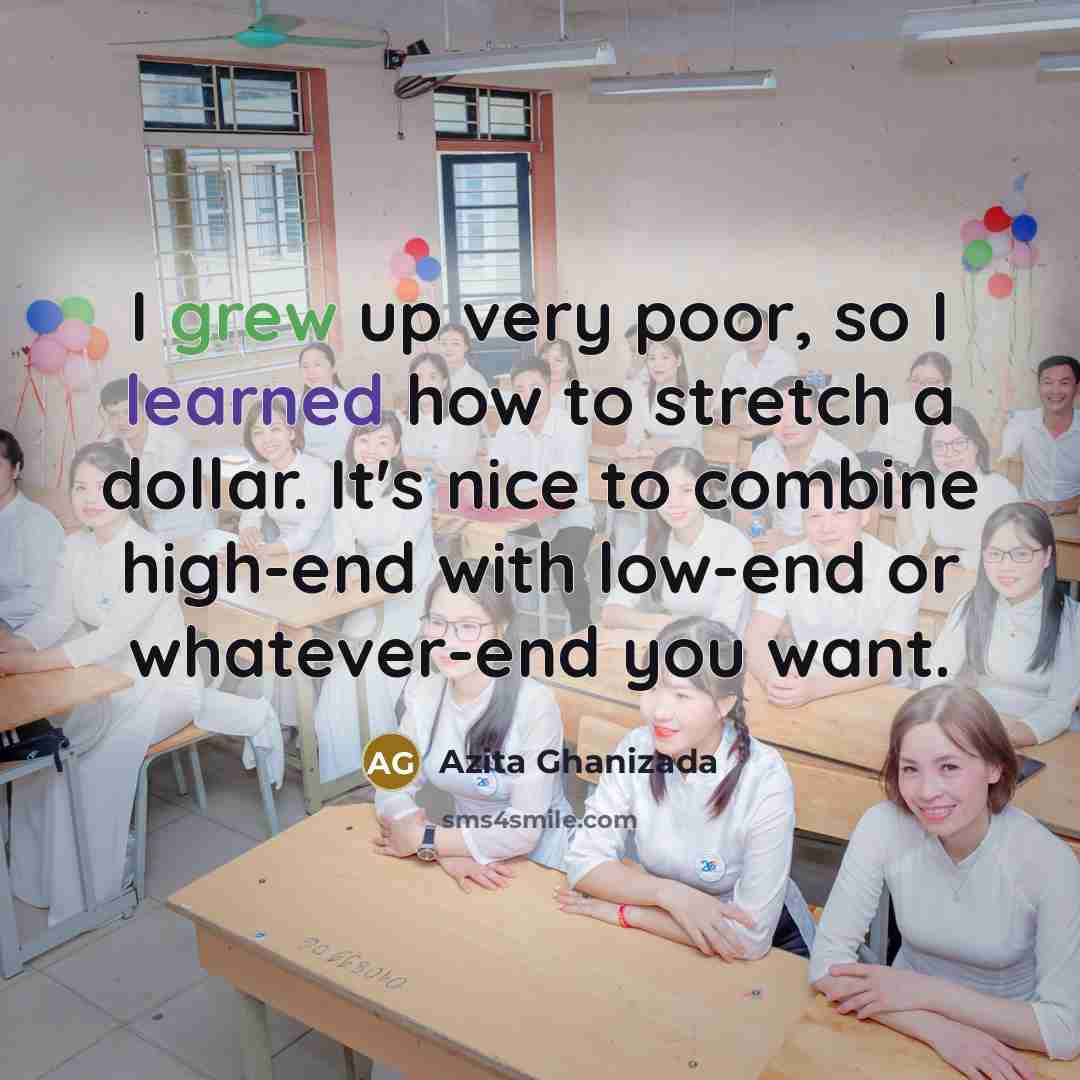 “I grew up very poor, so I learned how to stretch a dollar. It's nice to combine high-end with low-end or whatever-end you want.” quote by Azita Ghanizada