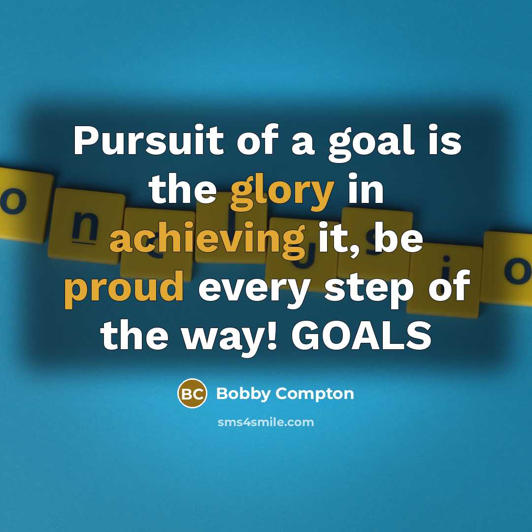 “Pursuit of a goal is the glory in achieving it, be proud every step of the way! GOALS” quote by Bobby Compton