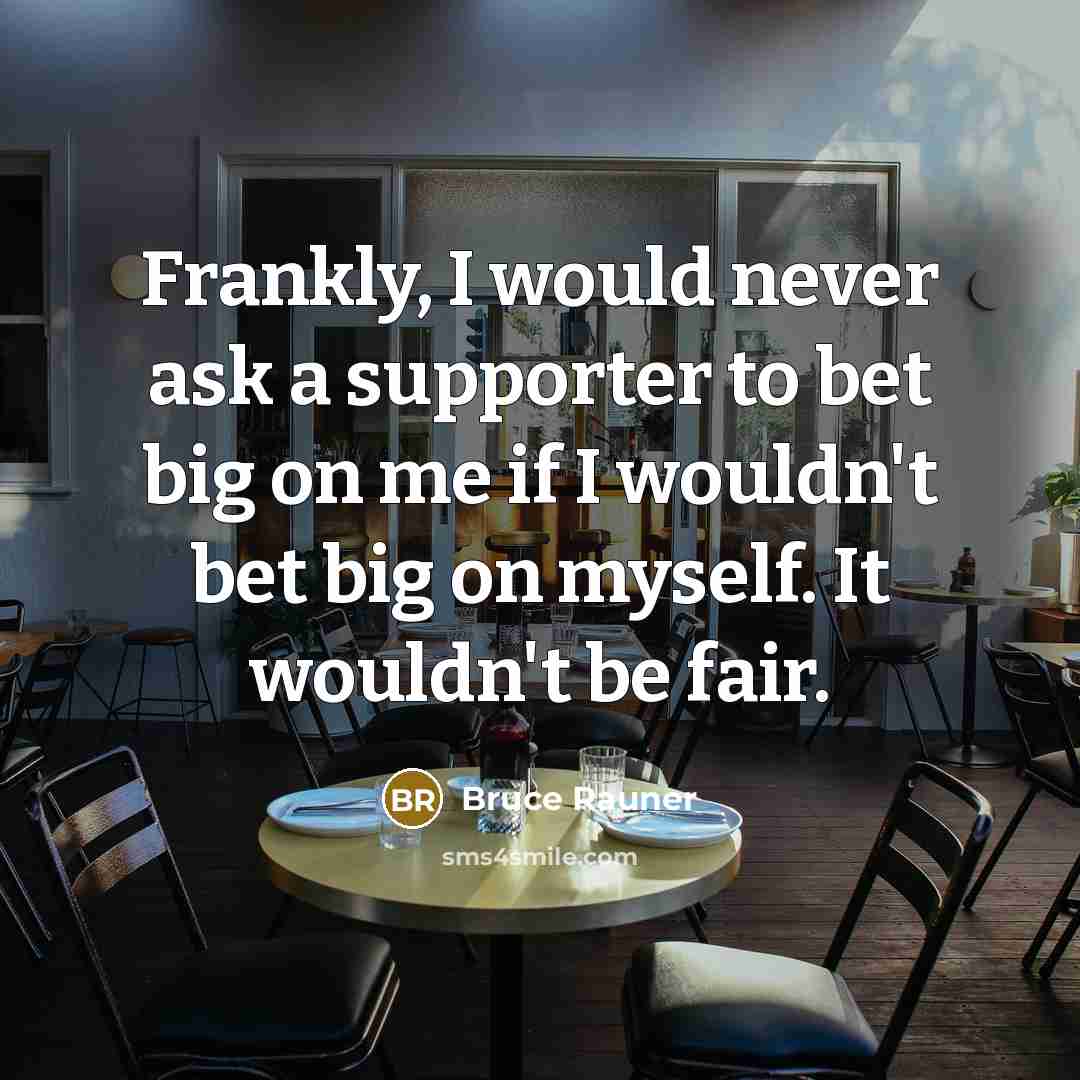 “Frankly, I would never ask a supporter to bet big on me if I wouldn't bet big on myself. It wouldn't be fair.” quote by Bruce Rauner