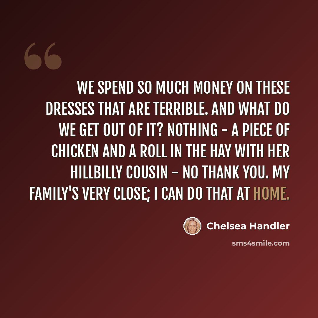 “We spend so much money on these dresses that are terrible. And what do we get out of it? Nothing - a piece of chicken and a roll in the hay with her hillbilly cousin - no thank you. My family's very close; I can do that at home.” quote by Chelsea Handler