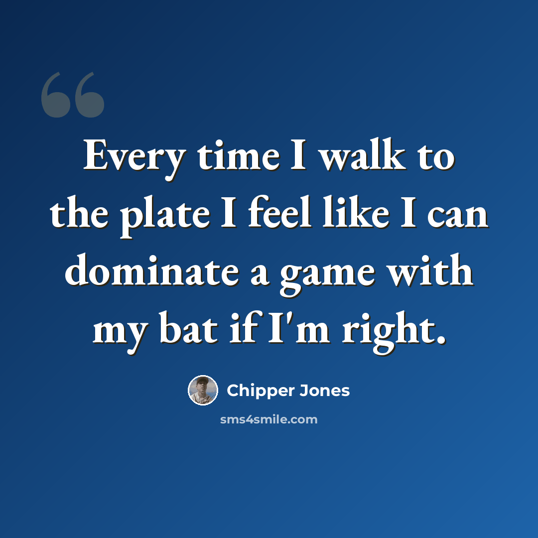 “Every time I walk to the plate I feel like I can dominate a game with my bat if I'm right.” quote by Chipper Jones