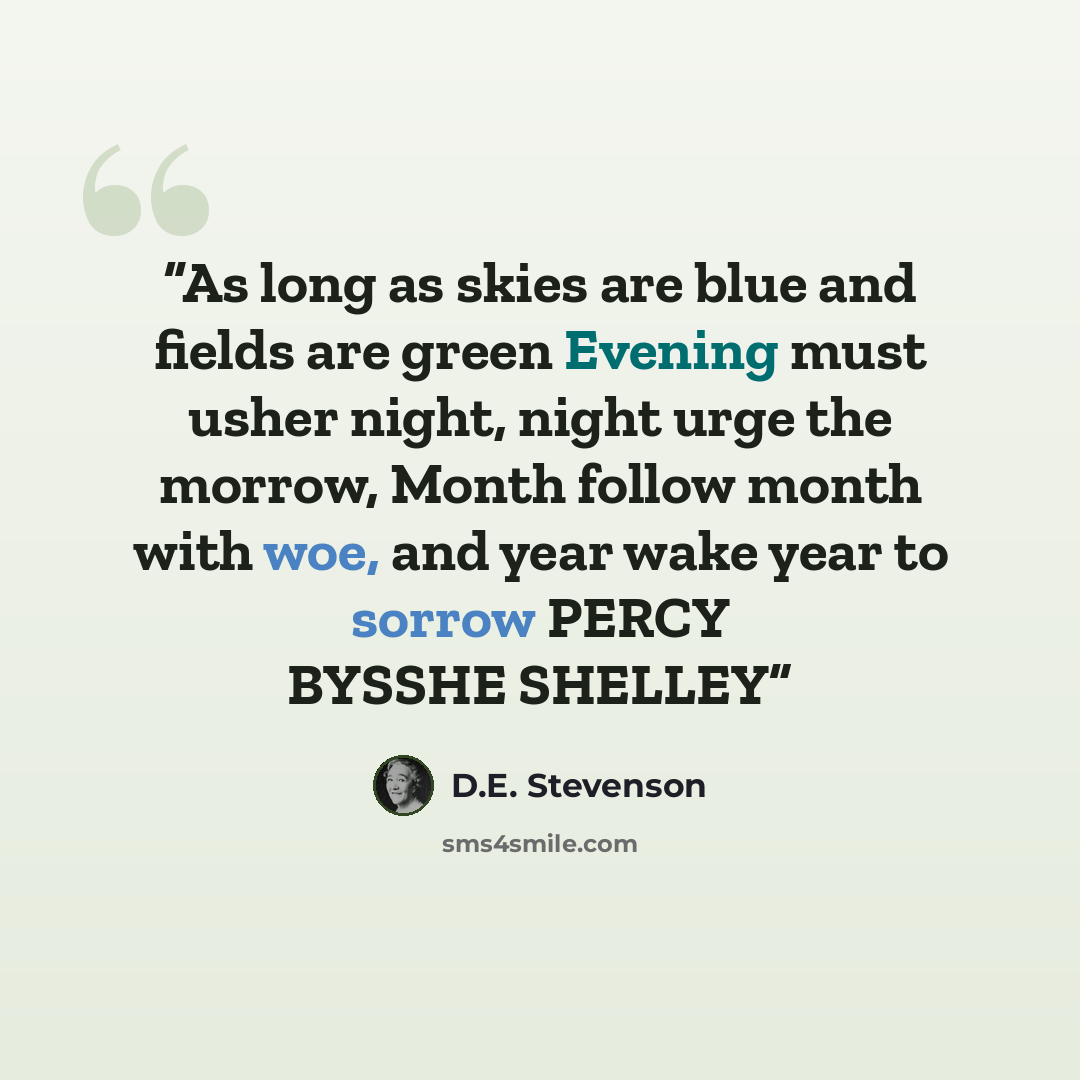 “As long as skies are blue and fields are green Evening must usher night, night urge the morrow, Month follow month with woe, and year wake year to sorrow PERCY BYSSHE SHELLEY” quote by D.E. Stevenson
