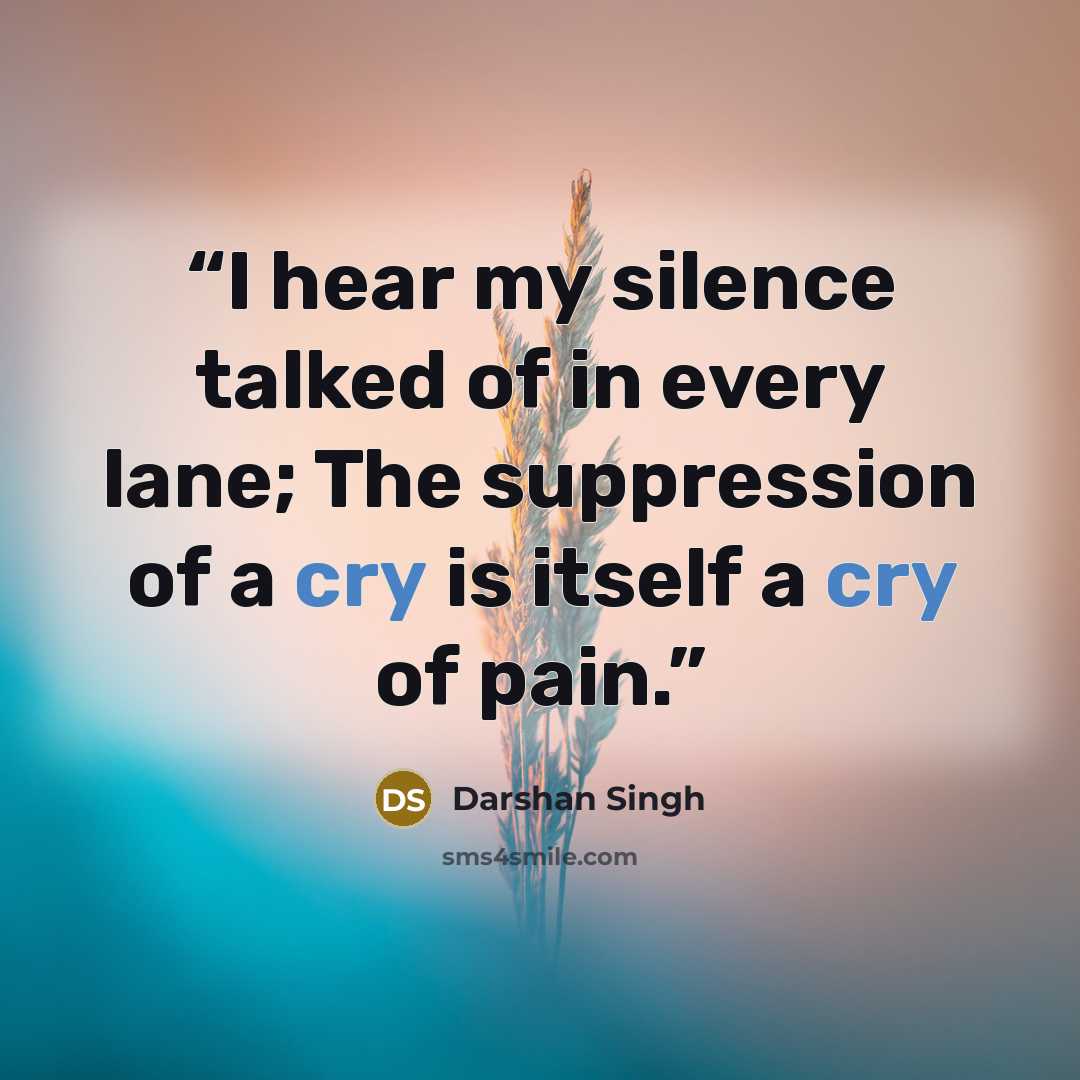 “I hear my silence talked of in every lane; The suppression of a cry is itself a cry of pain.” quote by Darshan Singh