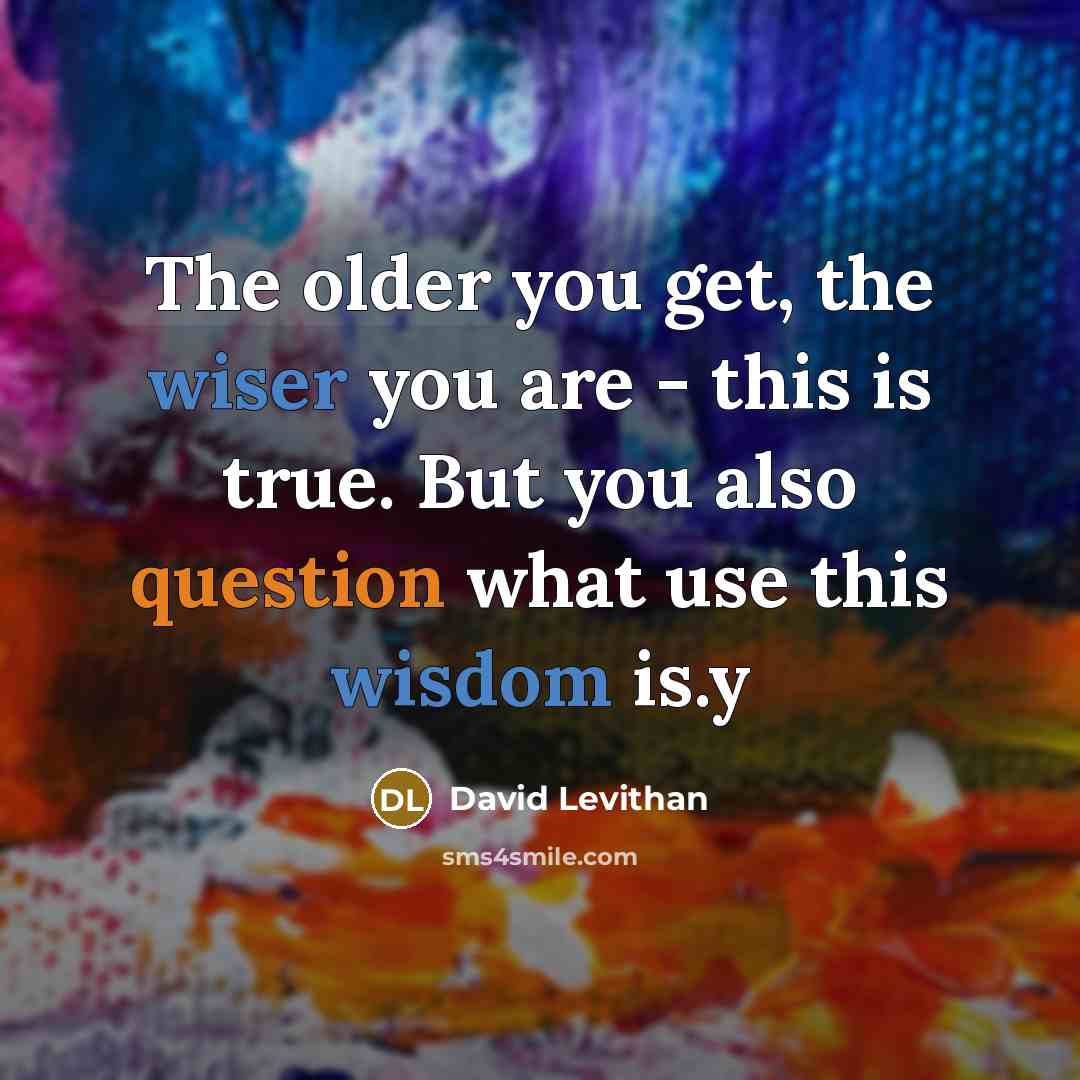 “The older you get, the wiser you are - this is true. But you also question what use this wisdom is.y” quote by David Levithan