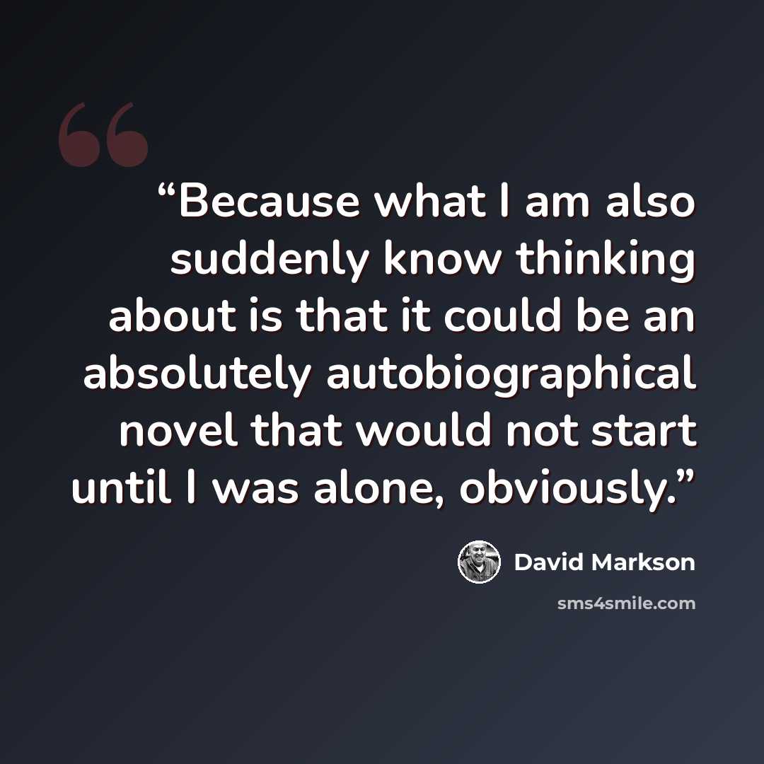 “Because what I am also suddenly know thinking about is that it could be an absolutely autobiographical novel that would not start until I was alone, obviously.” quote by David Markson