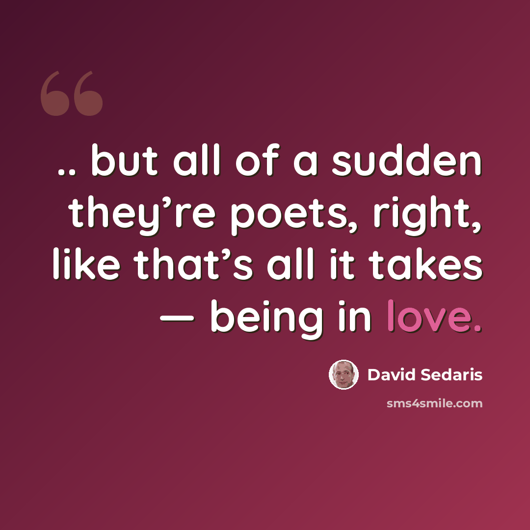 “.. but all of a sudden they’re poets, right, like that’s all it takes — being in love.” quote by David Sedaris