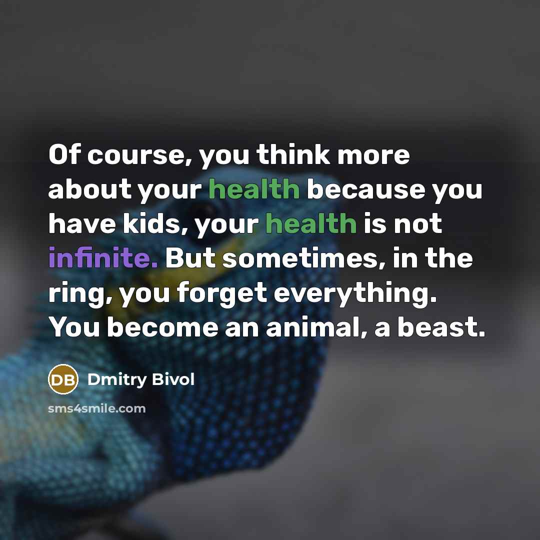 “Of course, you think more about your health because you have kids, your health is not infinite. But sometimes, in the ring, you forget everything. You become an animal, a beast.” quote by Dmitry Bivol