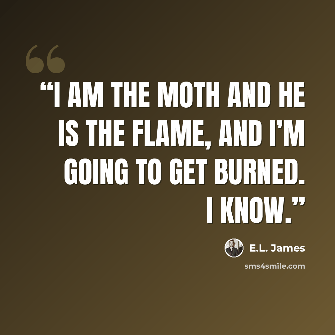 “I am the moth and he is the flame, and I’m going to get burned. I know.” quote by E.L. James