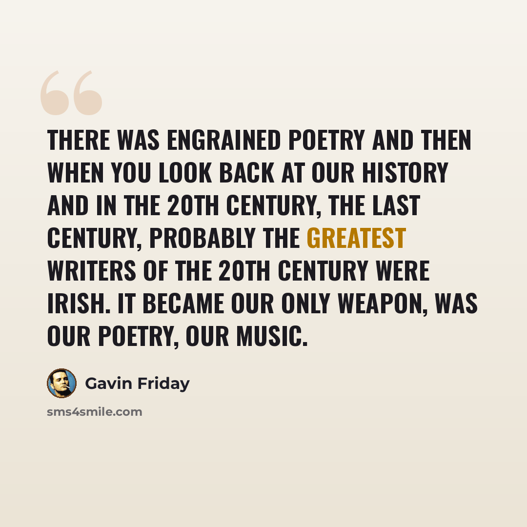 “There was engrained poetry and then when you look back at our history and in the 20th century, the last century, probably the greatest writers of the 20th century were Irish. It became our only weapon, was our poetry, our music.” quote by Gavin Friday