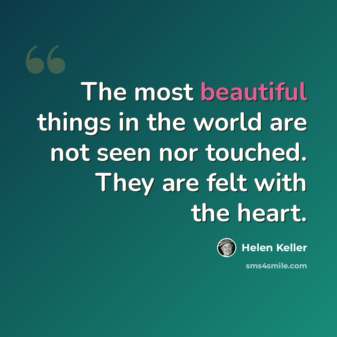 “The most beautiful things in the world are not seen nor touched. They are felt with the heart.” quote by Helen Keller