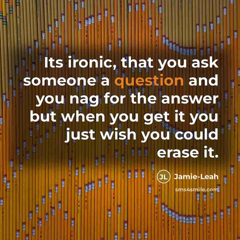 “Its ironic, that you ask someone a question and you nag for the answer but when you get it you just wish you could erase it.” quote by Jamie-Leah