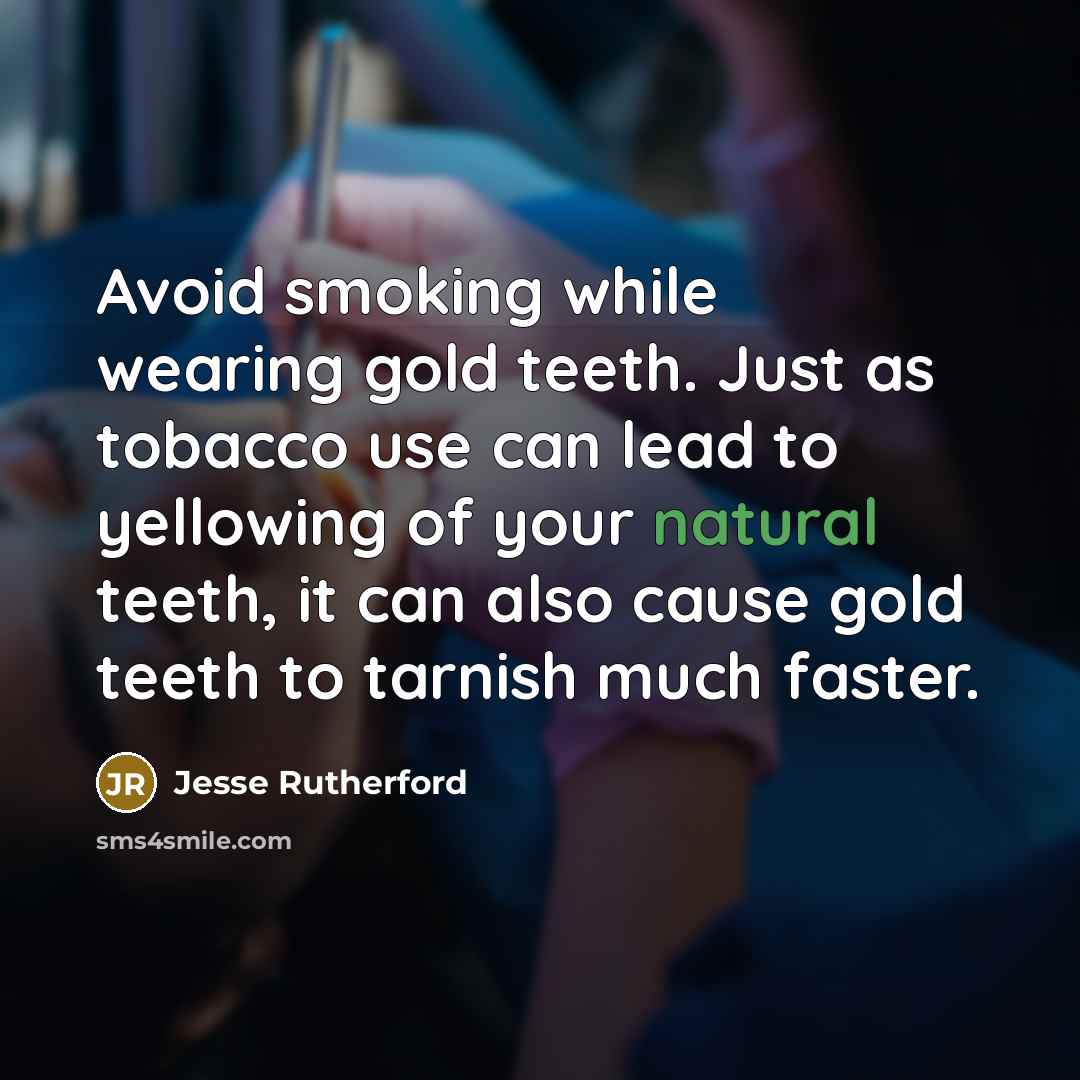 “Avoid smoking while wearing gold teeth. Just as tobacco use can lead to yellowing of your natural teeth, it can also cause gold teeth to tarnish much faster.” quote by Jesse Rutherford