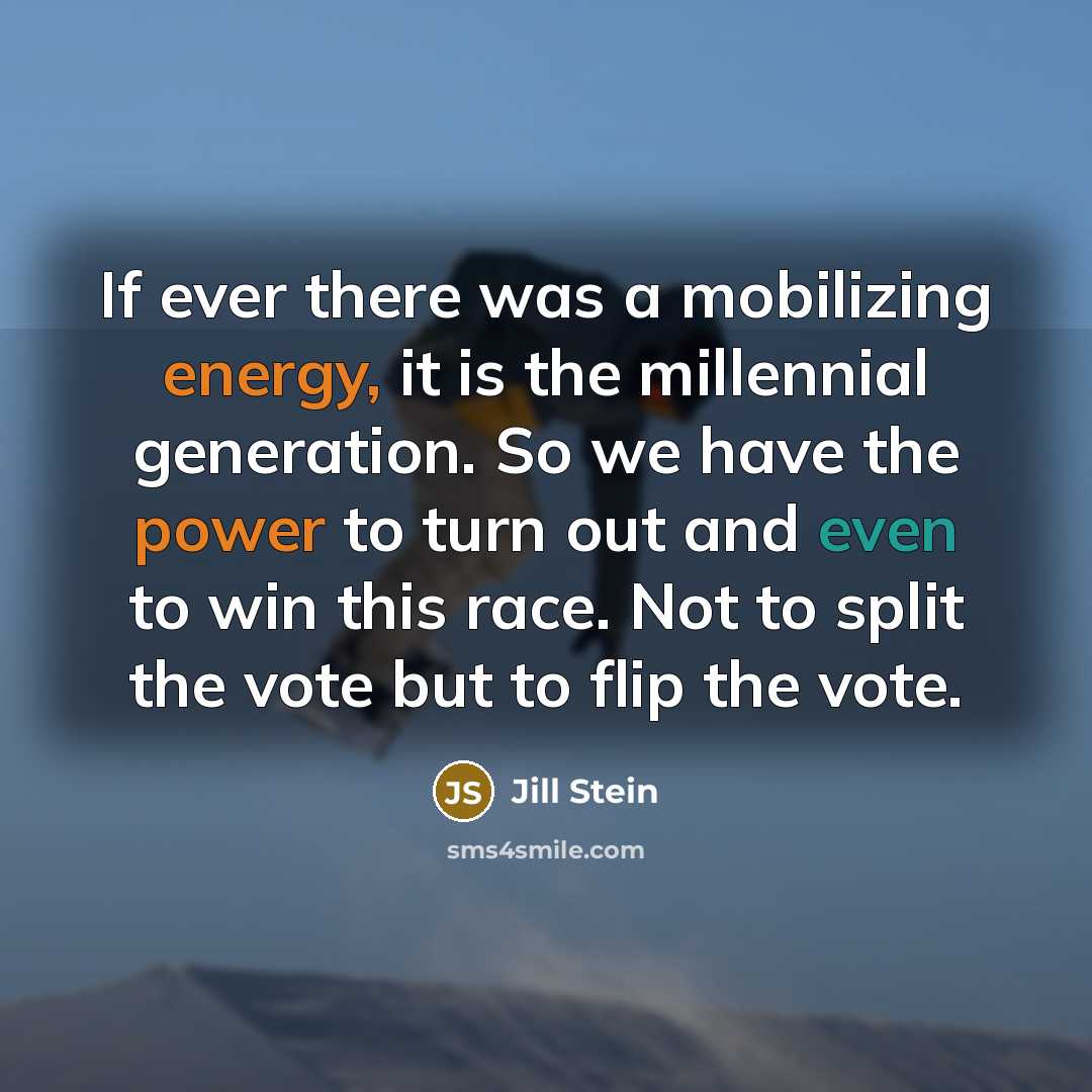 “If ever there was a mobilizing energy, it is the millennial generation. So we have the power to turn out and even to win this race. Not to split the vote but to flip the vote.” quote by Jill Stein