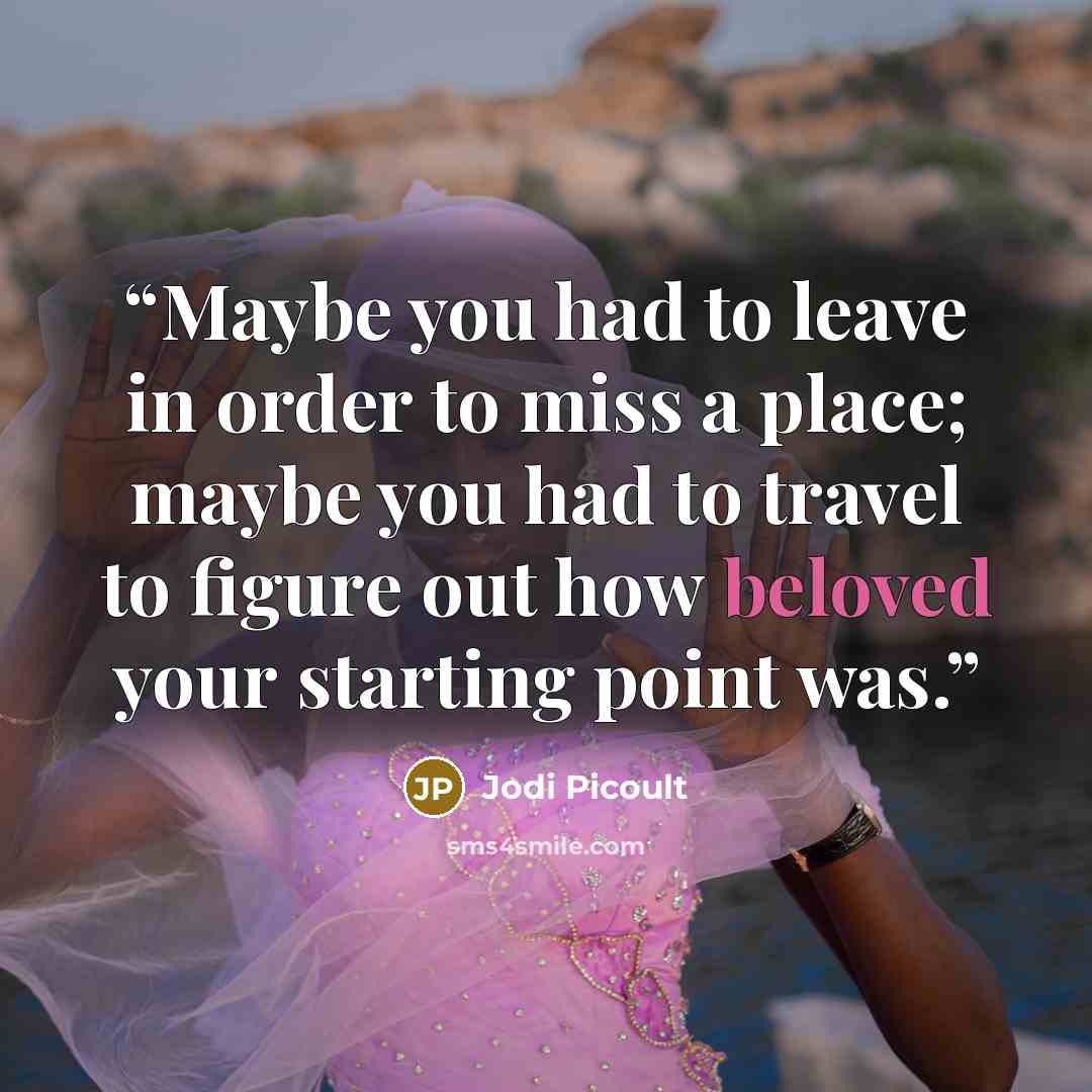 “Maybe you had to leave in order to miss a place; maybe you had to travel to figure out how beloved your starting point was.” quote by Jodi Picoult