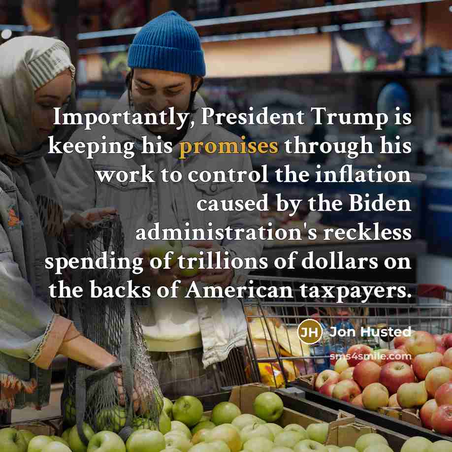 “Importantly, President Trump is keeping his promises through his work to control the inflation caused by the Biden administration's reckless spending of trillions of dollars on the backs of American taxpayers.” quote by Jon Husted