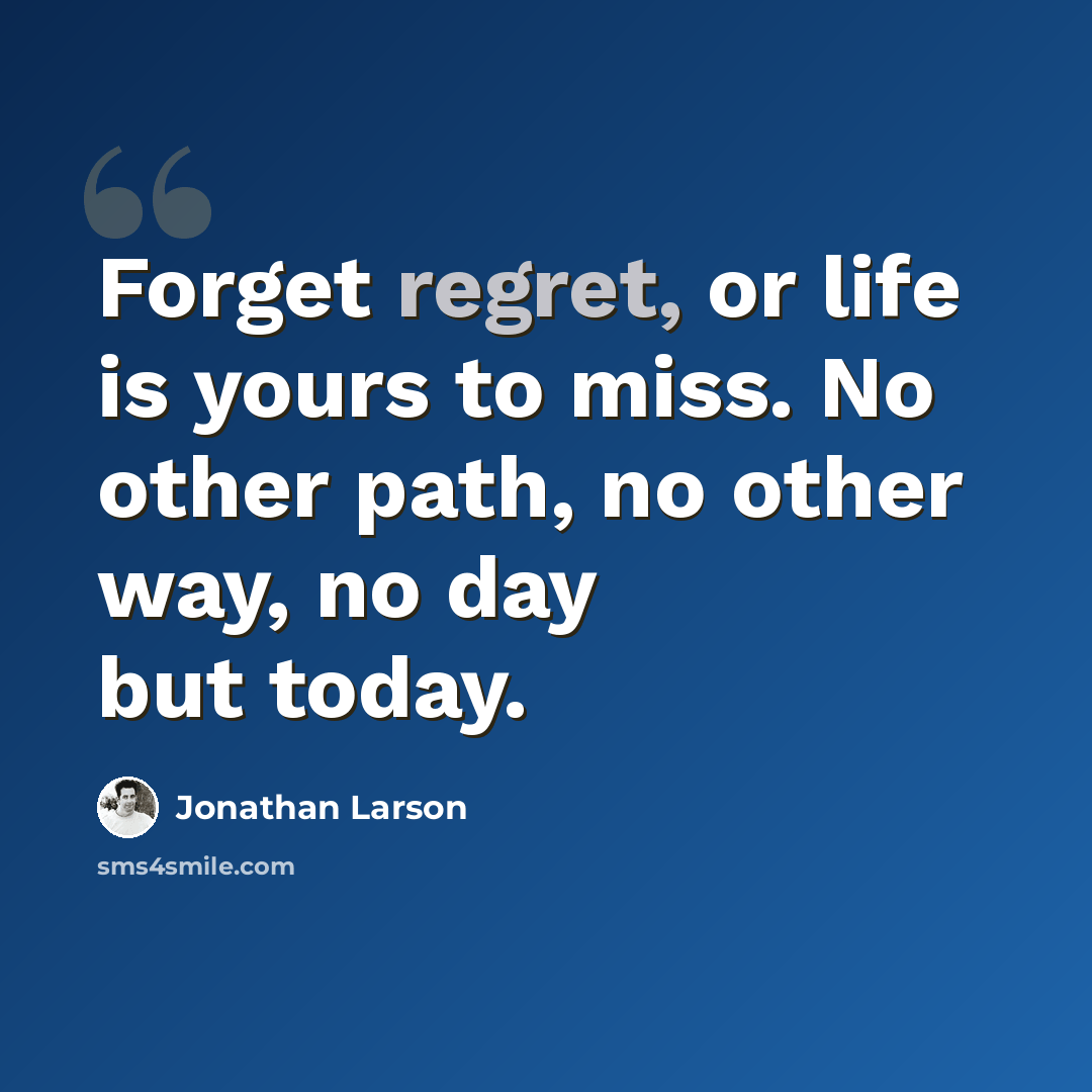 “Forget regret, or life is yours to miss. No other path, no other way, no day but today.” quote by Jonathan Larson