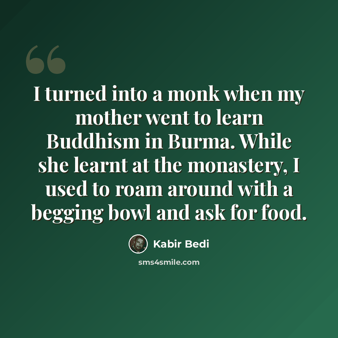 “I turned into a monk when my mother went to learn Buddhism in Burma. While she learnt at the monastery, I used to roam around with a begging bowl and ask for food.” quote by Kabir Bedi