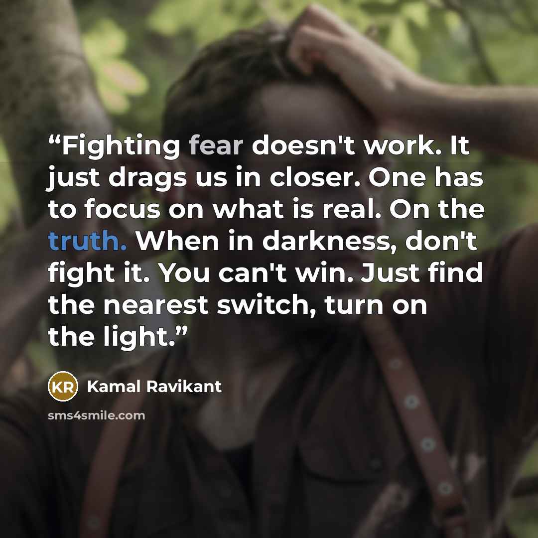 “Fighting fear doesn't work. It just drags us in closer. One has to focus on what is real. On the truth. When in darkness, don't fight it. You can't win. Just find the nearest switch, turn on the light.” quote by Kamal Ravikant