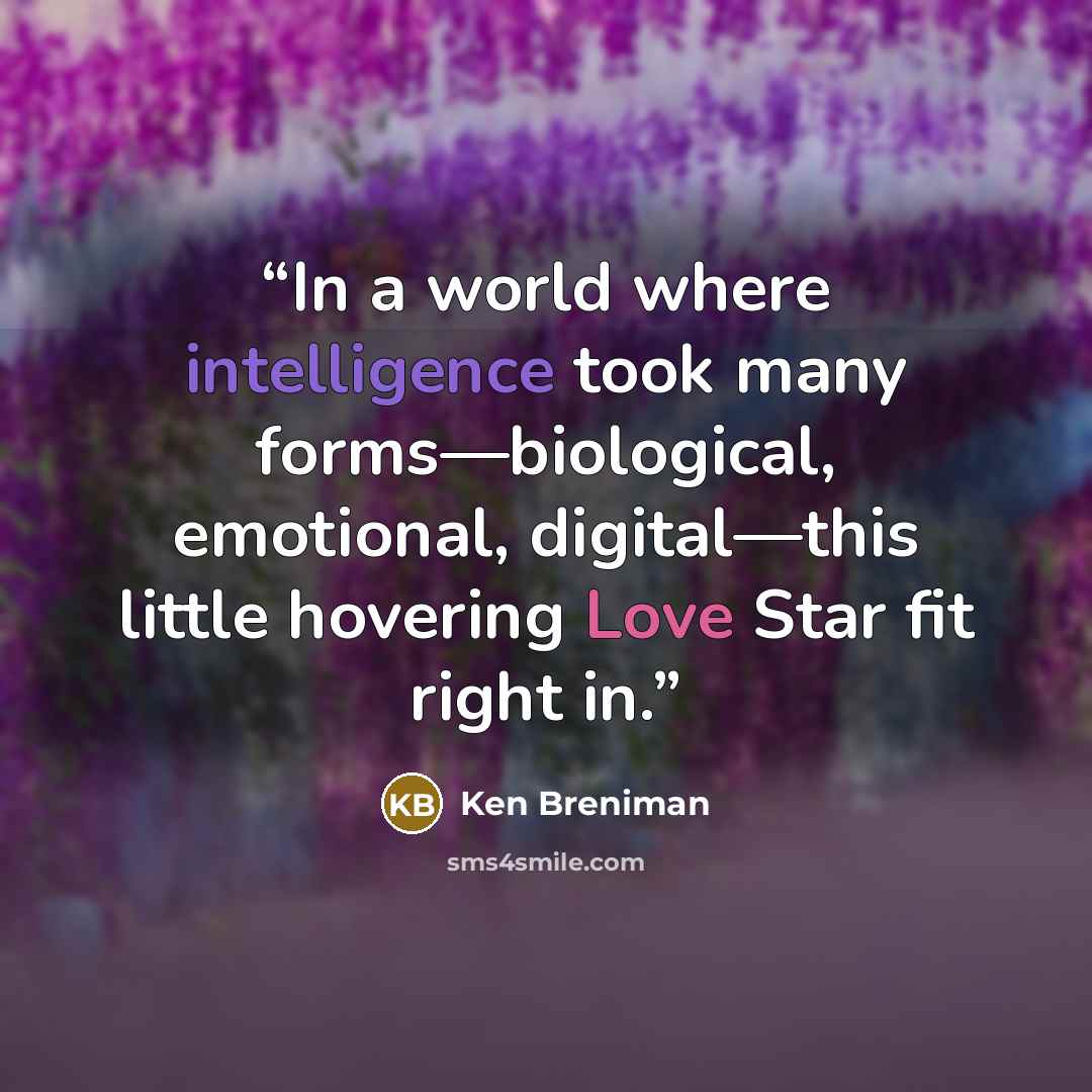 “In a world where intelligence took many forms—biological, emotional, digital—this little hovering Love Star fit right in.” quote by Ken Breniman