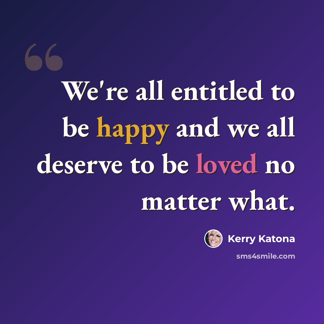 “We're all entitled to be happy and we all deserve to be loved no matter what.” quote by Kerry Katona