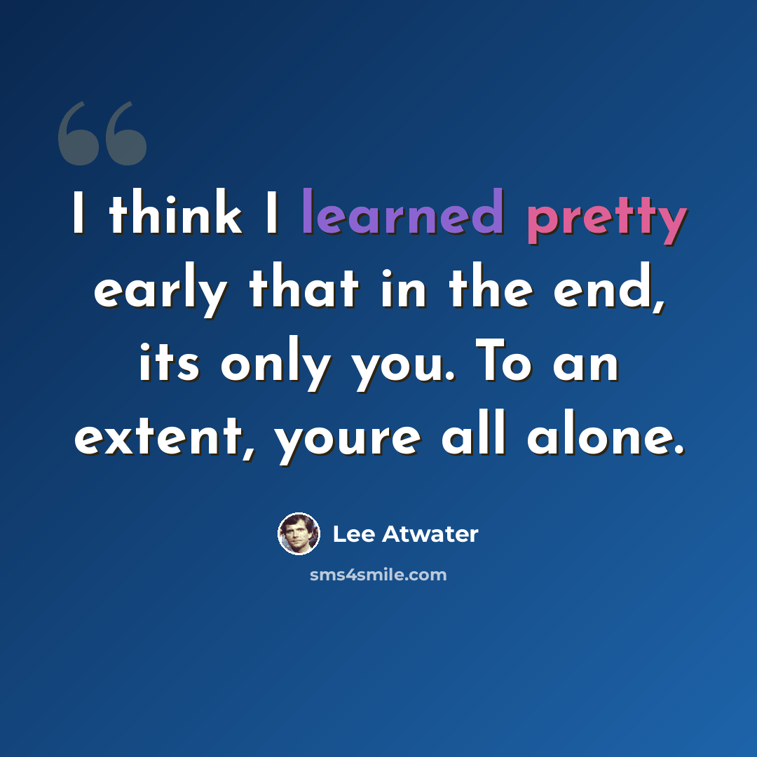 “I think I learned pretty early that in the end, its only you. To an extent, youre all alone.” quote by Lee Atwater