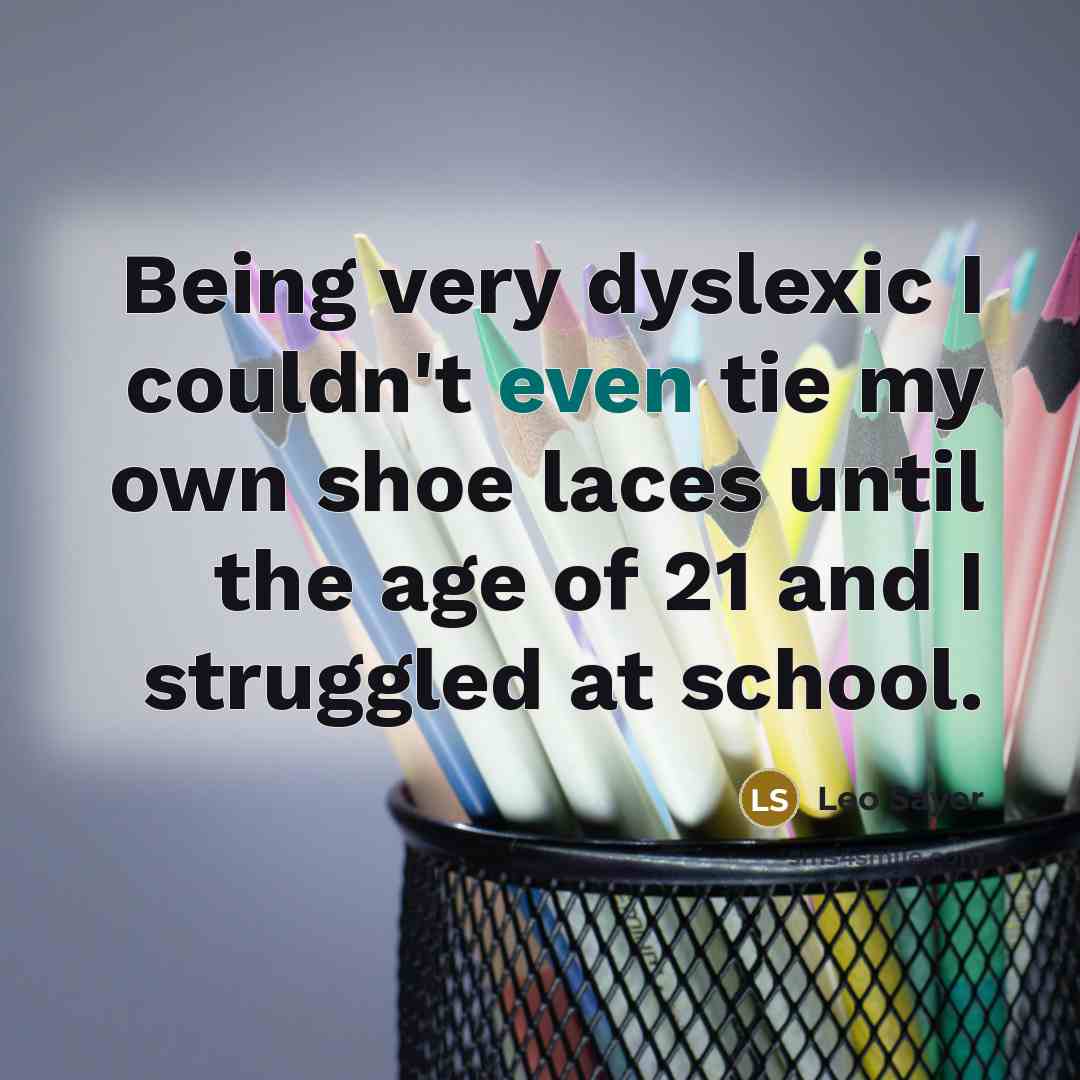 “Being very dyslexic I couldn't even tie my own shoe laces until the age of 21 and I struggled at school.” quote by Leo Sayer