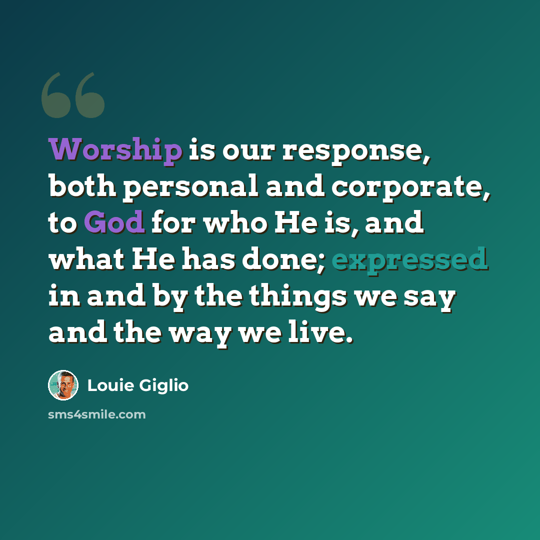 “Worship is our response, both personal and corporate, to God for who He is, and what He has done; expressed in and by the things we say and the way we live.” quote by Louie Giglio