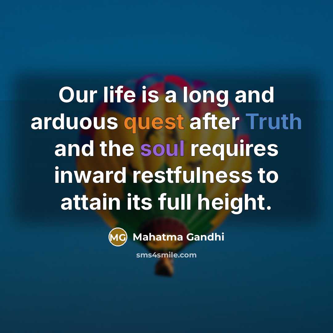 “Our life is a long and arduous quest after Truth and the soul requires inward restfulness to attain its full height.” quote by Mahatma Gandhi